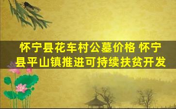 怀宁县花车村公墓价格 怀宁县平山镇推进可持续扶贫开发